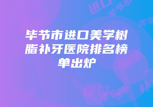 毕节市进口美学树脂补牙医院排名榜单出炉