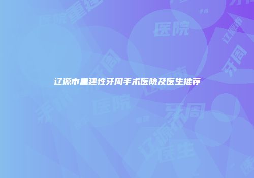 辽源市重建性牙周手术医院及医生推荐