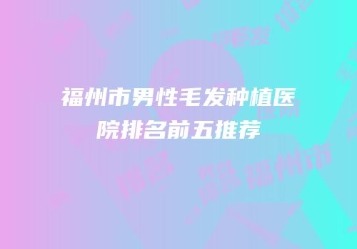 福州市男性毛发种植医院排名前五推荐