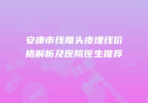 安康市线雕头皮埋线价格解析及医院医生推荐