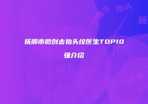 抚顺市微创去抬头纹医生TOP10强介绍