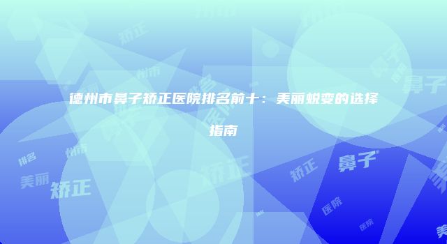 德州市鼻子矫正医院排名前十：美丽蜕变的选择指南