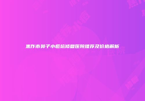焦作市鼻子小痘坑修复医院推荐及价格解析