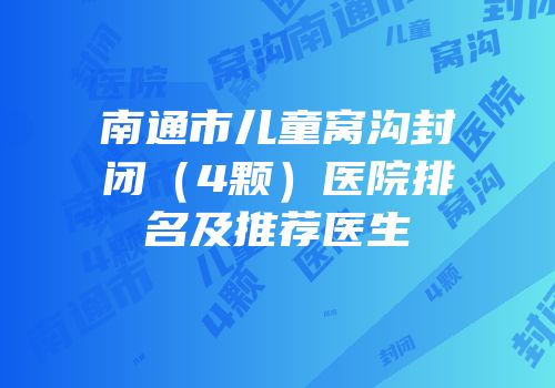 南通市儿童窝沟封闭（4颗）医院排名及推荐医生