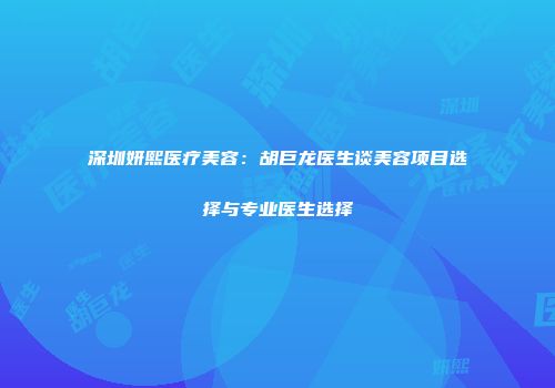 深圳妍熙医疗美容：胡巨龙医生谈美容项目选择与专业医生选择