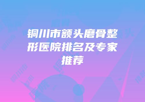 铜川市额头磨骨整形医院排名及专家推荐
