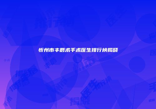 忻州市丰唇术手术医生排行榜揭晓