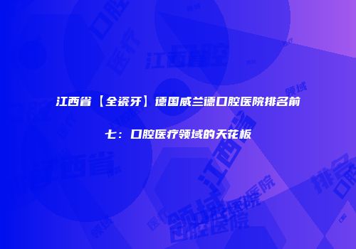 江西省【全瓷牙】德国威兰德口腔医院排名前七：口腔医疗领域的天花板