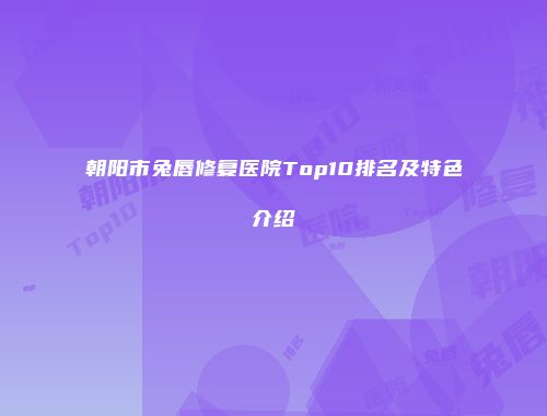 朝阳市兔唇修复医院Top10排名及特色介绍