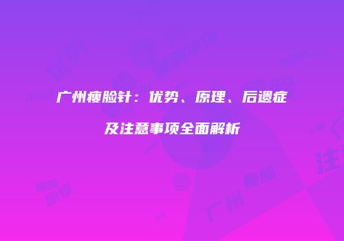 广州瘦脸针：优势、原理、后遗症及注意事项全面解析