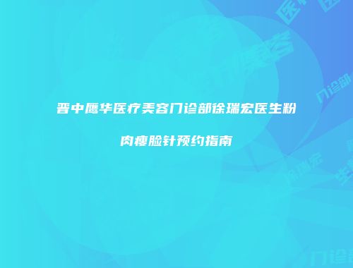 晋中鹰华医疗美容门诊部徐瑞宏医生粉肉瘦脸针预约指南