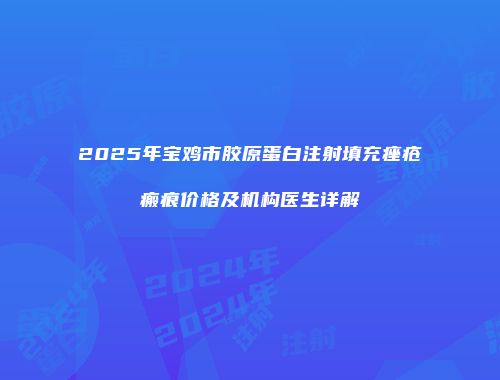 2025年宝鸡市胶原蛋白注射填充痤疮瘢痕价格及机构医生详解