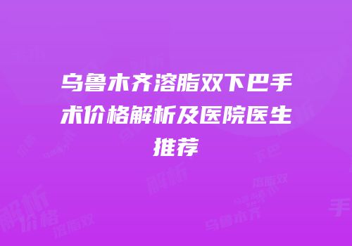 乌鲁木齐溶脂双下巴手术价格解析及医院医生推荐