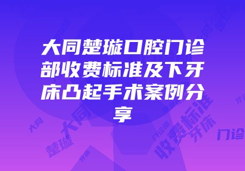 大同楚璇口腔门诊部收费标准及下牙床凸起手术案例分享