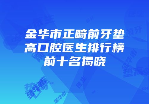 金华市正畸前牙垫高口腔医生排行榜前十名揭晓