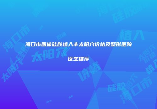 海口市固体硅胶植入丰太阳穴价格及整形医院医生推荐
