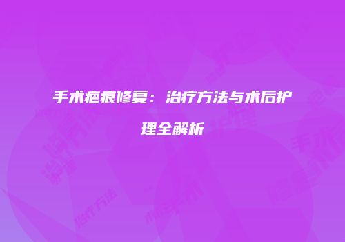 手术疤痕修复：治疗方法与术后护理全解析