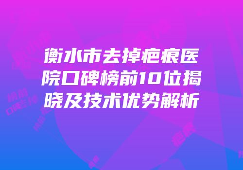 衡水市去掉疤痕医院口碑榜前10位揭晓及技术优势解析