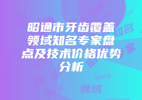 昭通市牙齿覆盖领域知名专家盘点及技术价格优势分析