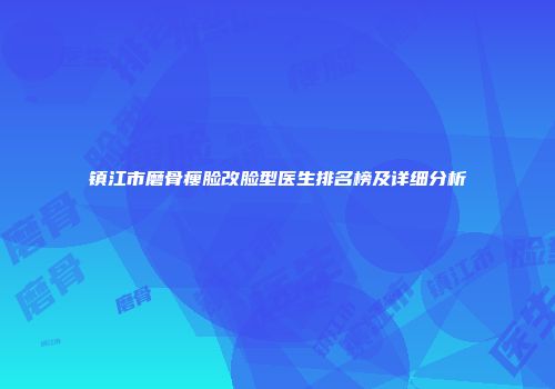 镇江市磨骨瘦脸改脸型医生排名榜及详细分析
