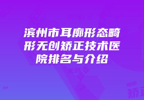 滨州市耳廓形态畸形无创矫正技术医院排名与介绍