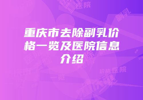 重庆市去除副乳价格一览及医院信息介绍