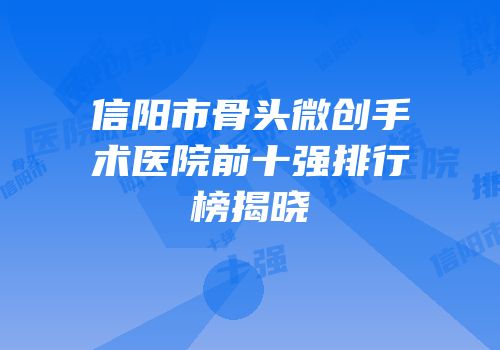 信阳市骨头微创手术医院前十强排行榜揭晓