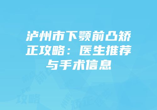 泸州市下颚前凸矫正攻略：医生推荐与手术信息