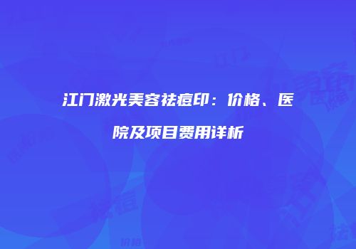 江门激光美容祛痘印：价格、医院及项目费用详析