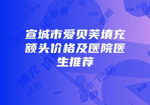 宣城市爱贝芙填充额头价格及医院医生推荐