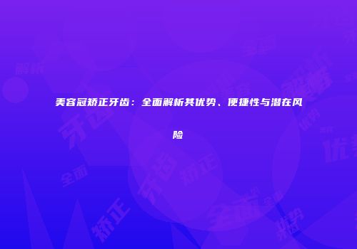 美容冠矫正牙齿：全面解析其优势、便捷性与潜在风险