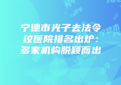宁德市光子去法令纹医院排名出炉：多家机构脱颖而出