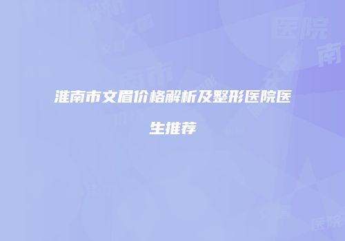 淮南市文眉价格解析及整形医院医生推荐