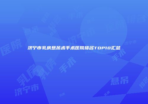 济宁市乳房悬吊术手术医院排名TOP10汇总