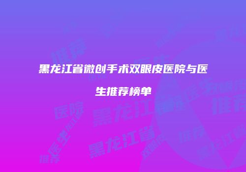 黑龙江省微创手术双眼皮医院与医生推荐榜单