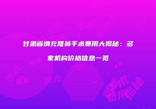 甘肃省填充隆鼻手术费用大揭秘：多家机构价格信息一览