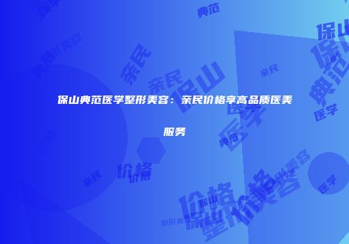 保山典范医学整形美容：亲民价格享高品质医美服务