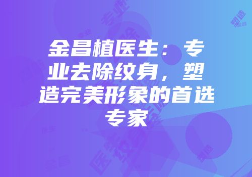 金昌植医生：专业去除纹身，塑造完美形象的首选专家