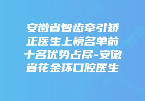 安徽省智齿牵引矫正医生上榜名单前十名优势占尽-安徽省花金环口腔医生