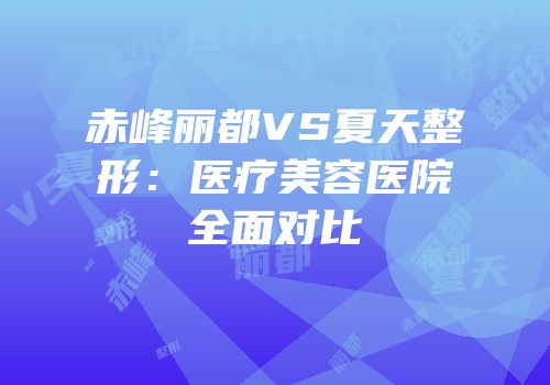 赤峰丽都VS夏天整形：医疗美容医院全面对比