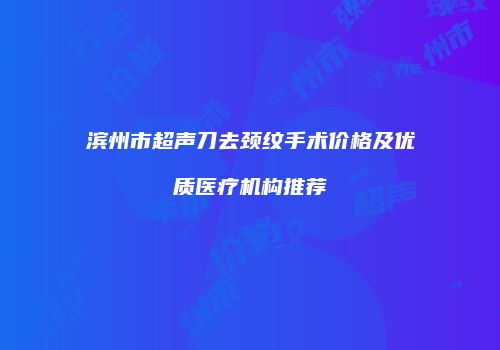 滨州市超声刀去颈纹手术价格及优质医疗机构推荐