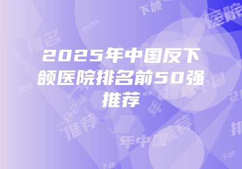 2025年中国反下颌医院排名前50强推荐