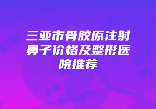 三亚市骨胶原注射鼻子价格及整形医院推荐