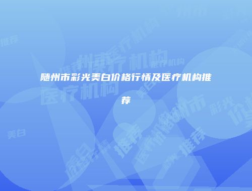 随州市彩光美白价格行情及医疗机构推荐