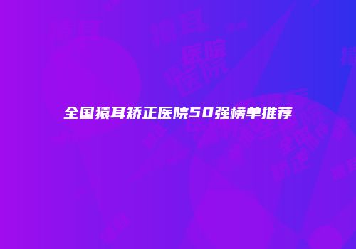 全国猿耳矫正医院50强榜单推荐
