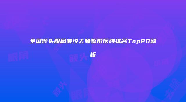 全国额头眼角皱纹去除整形医院排名Top20解析