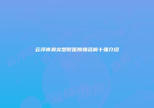 云浮市鼻尖塑形医院排名前十强介绍