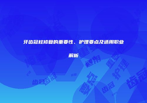 牙齿冠柱修复的重要性、护理要点及适用职业解析