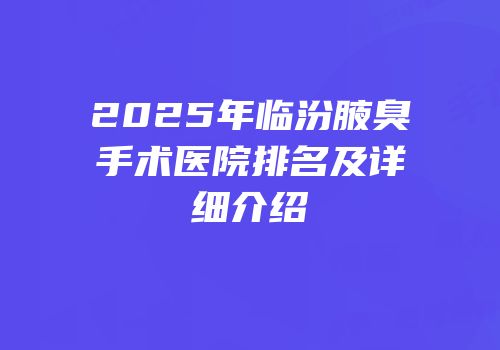 2025年临汾腋臭手术医院排名及详细介绍