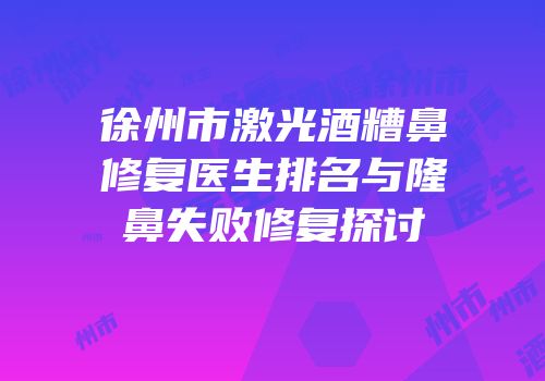 徐州市激光酒糟鼻修复医生排名与隆鼻失败修复探讨